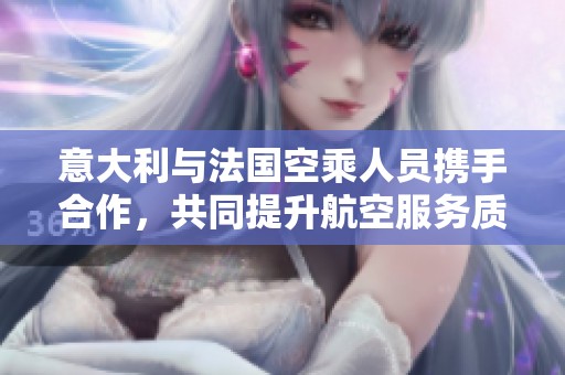 意大利与法国空乘人员携手合作，共同提升航空服务质量