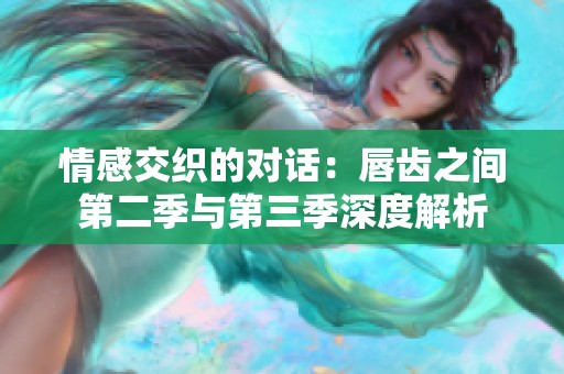 情感交织的对话：唇齿之间第二季与第三季深度解析