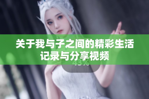 关于我与子之间的精彩生活记录与分享视频