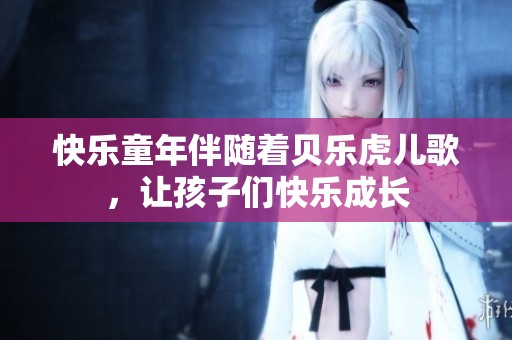 快乐童年伴随着贝乐虎儿歌，让孩子们快乐成长
