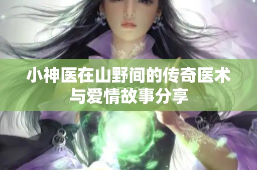 小神医在山野间的传奇医术与爱情故事分享