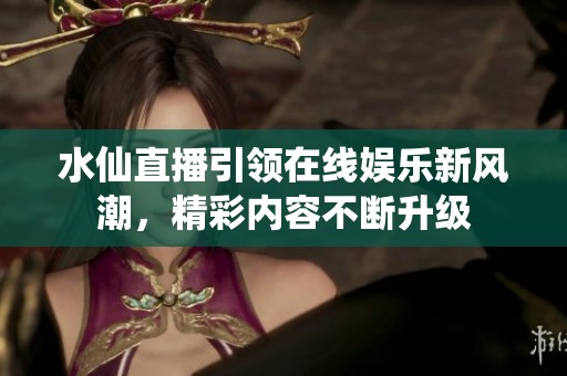 水仙直播引领在线娱乐新风潮，精彩内容不断升级
