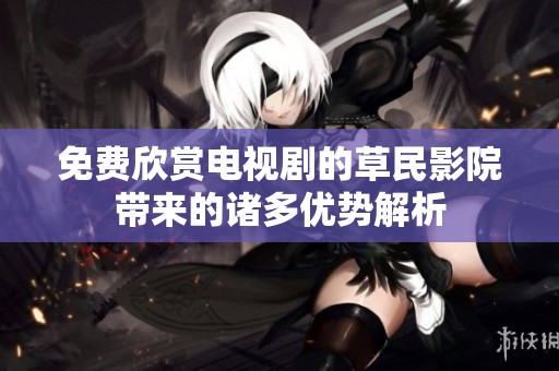 免费欣赏电视剧的草民影院带来的诸多优势解析