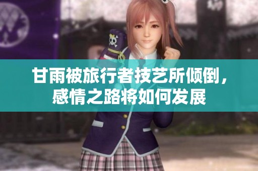 甘雨被旅行者技艺所倾倒，感情之路将如何发展