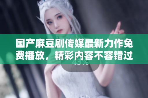 国产麻豆剧传媒最新力作免费播放，精彩内容不容错过