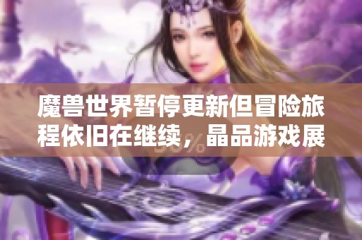 魔兽世界暂停更新但冒险旅程依旧在继续，晶品游戏展现新可能