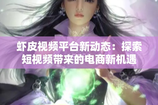 虾皮视频平台新动态：探索短视频带来的电商新机遇