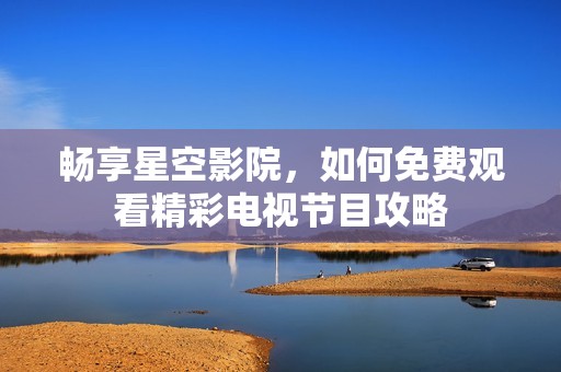畅享星空影院，如何免费观看精彩电视节目攻略