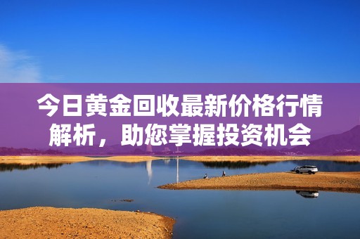 今日黄金回收最新价格行情解析，助您掌握投资机会