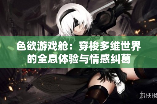 色欲游戏舱：穿梭多维世界的全息体验与情感纠葛