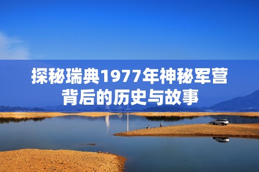 探秘瑞典1977年神秘军营背后的历史与故事