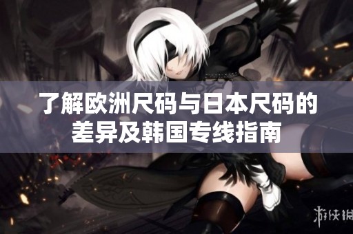 了解欧洲尺码与日本尺码的差异及韩国专线指南