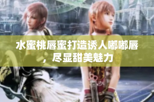 水蜜桃唇蜜打造诱人嘟嘟唇，尽显甜美魅力