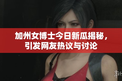 加州女博士今日新瓜揭秘，引发网友热议与讨论