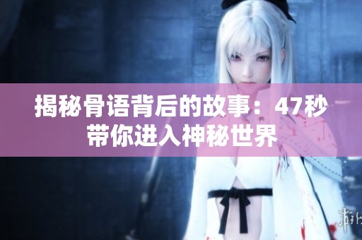 揭秘骨语背后的故事：47秒带你进入神秘世界