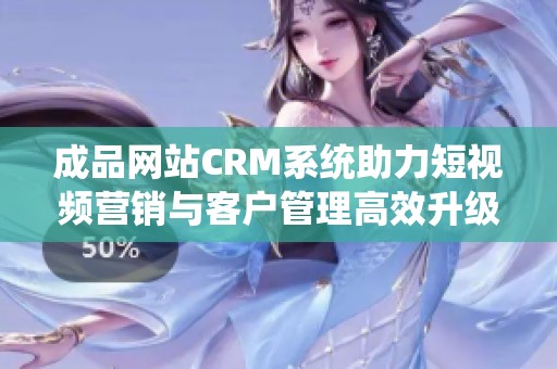 成品网站CRM系统助力短视频营销与客户管理高效升级
