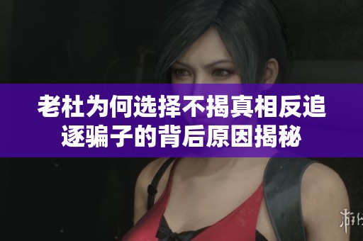 老杜为何选择不揭真相反追逐骗子的背后原因揭秘