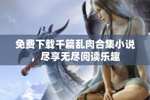 免费下载千篇乱肉合集小说，尽享无尽阅读乐趣