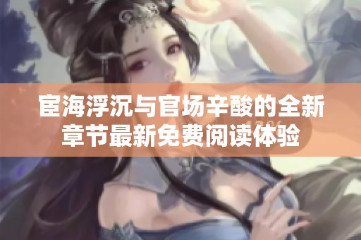 宦海浮沉与官场辛酸的全新章节最新免费阅读体验