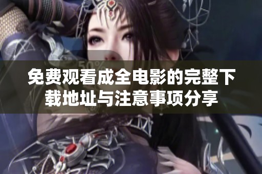 免费观看成全电影的完整下载地址与注意事项分享