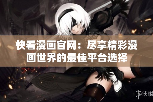 快看漫画官网：尽享精彩漫画世界的最佳平台选择