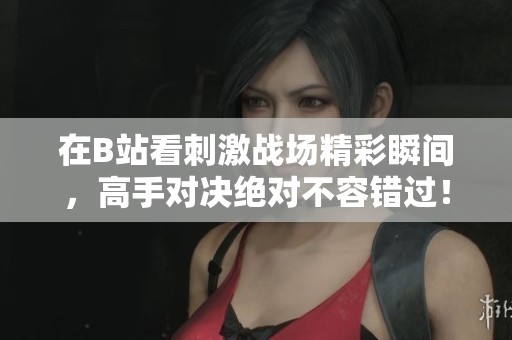 在B站看刺激战场精彩瞬间，高手对决绝对不容错过！