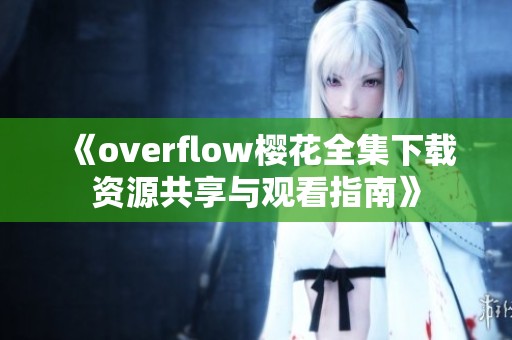 《overflow樱花全集下载资源共享与观看指南》