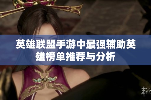 英雄联盟手游中最强辅助英雄榜单推荐与分析