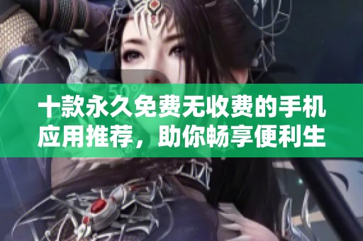 十款永久免费无收费的手机应用推荐，助你畅享便利生活