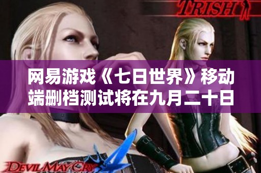 网易游戏《七日世界》移动端删档测试将在九月二十日正式开启