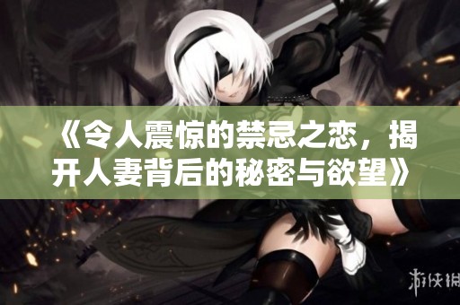 《令人震惊的禁忌之恋，揭开人妻背后的秘密与欲望》
