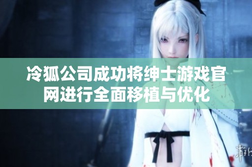 冷狐公司成功将绅士游戏官网进行全面移植与优化