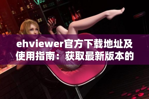 ehviewer官方下载地址及使用指南：获取最新版本的详细步骤