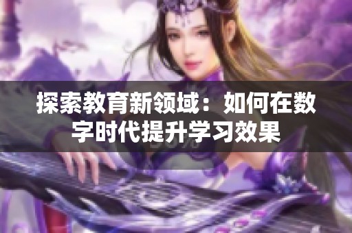 探索教育新领域：如何在数字时代提升学习效果