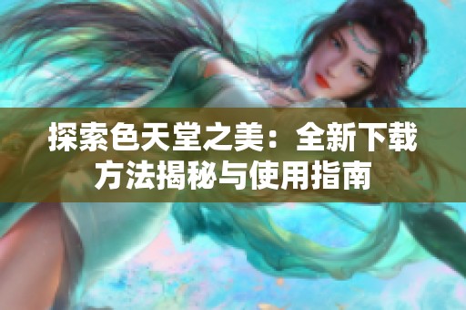 探索色天堂之美：全新下载方法揭秘与使用指南