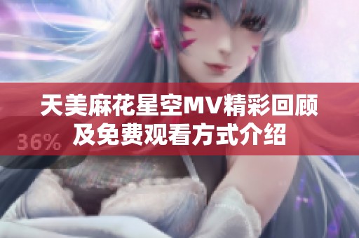 天美麻花星空MV精彩回顾及免费观看方式介绍