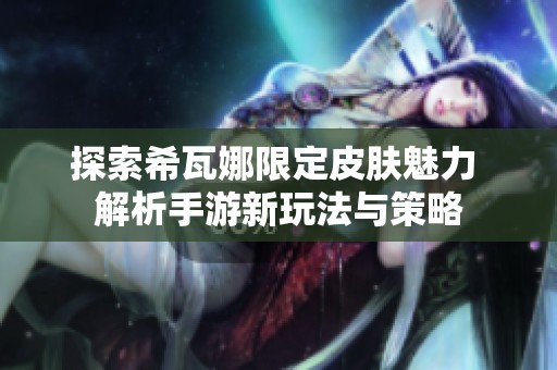 探索希瓦娜限定皮肤魅力 解析手游新玩法与策略