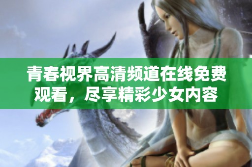 青春视界高清频道在线免费观看，尽享精彩少女内容