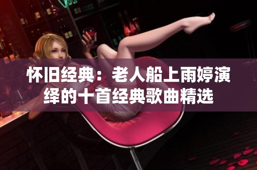 怀旧经典：老人船上雨婷演绎的十首经典歌曲精选