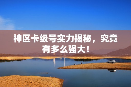 神区卡级号实力揭秘，究竟有多么强大！