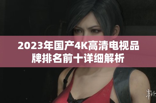 2023年国产4K高清电视品牌排名前十详细解析