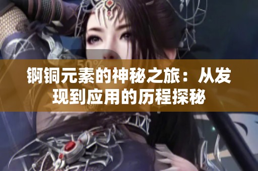 锕铜元素的神秘之旅：从发现到应用的历程探秘