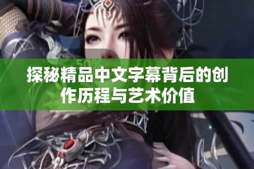 探秘精品中文字幕背后的创作历程与艺术价值
