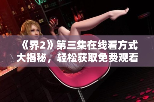 《界2》第三集在线看方式大揭秘，轻松获取免费观看选项