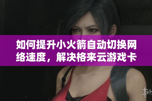 如何提升小火箭自动切换网络速度，解决格来云游戏卡顿问题