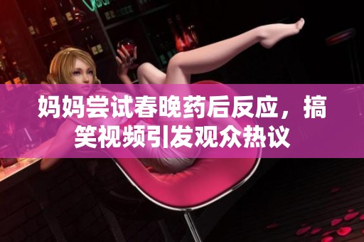 妈妈尝试春晚药后反应，搞笑视频引发观众热议