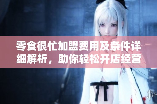 零食很忙加盟费用及条件详细解析，助你轻松开店经营