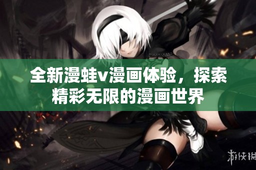 全新漫蛙v漫画体验，探索精彩无限的漫画世界