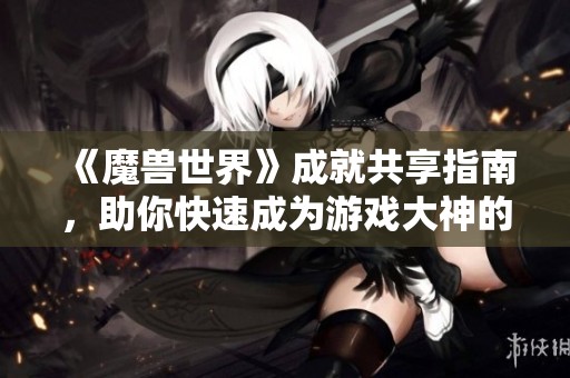 《魔兽世界》成就共享指南，助你快速成为游戏大神的秘密武器