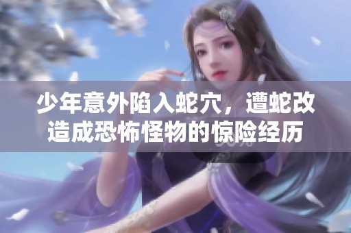 少年意外陷入蛇穴，遭蛇改造成恐怖怪物的惊险经历